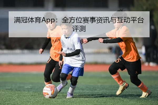 满冠体育App：全方位赛事资讯与互动平台评测