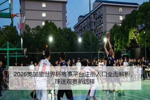 2026美加墨世界杯赛事平台注册入口全面解析，球迷观赛新选择
