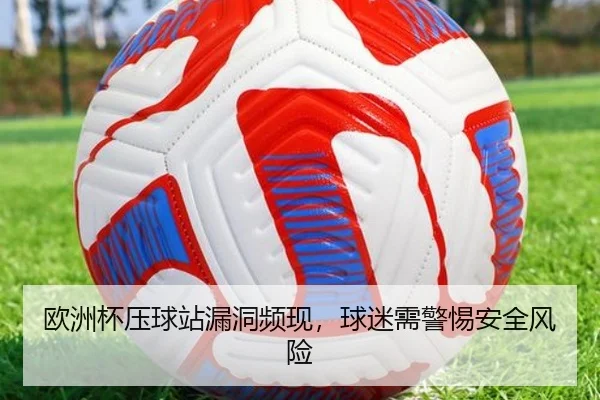 欧洲杯压球站漏洞频现，球迷需警惕安全风险