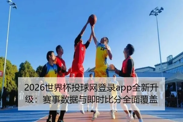 2026世界杯投球网登录app全新升级：赛事数据与即时比分全面覆盖