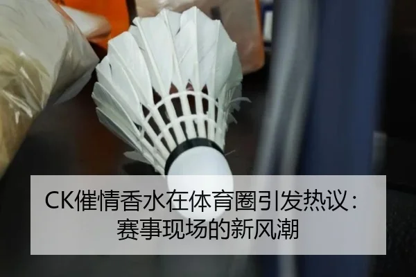 CK催情香水在体育圈引发热议：赛事现场的新风潮