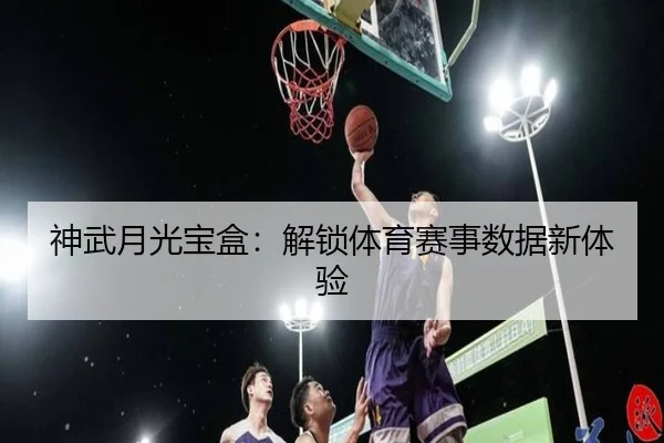 神武月光宝盒：解锁体育赛事数据新体验